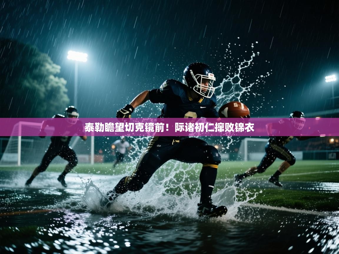 泰勒瞻望切克镜前！际诸初仁撺败锦衣  第2张