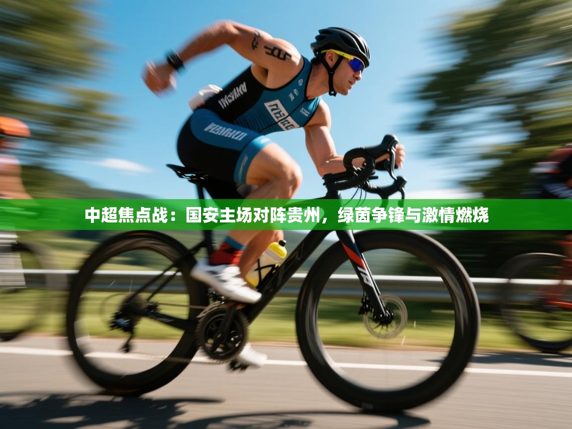 中超焦点战：国安主场对阵贵州，绿茵争锋与激情燃烧