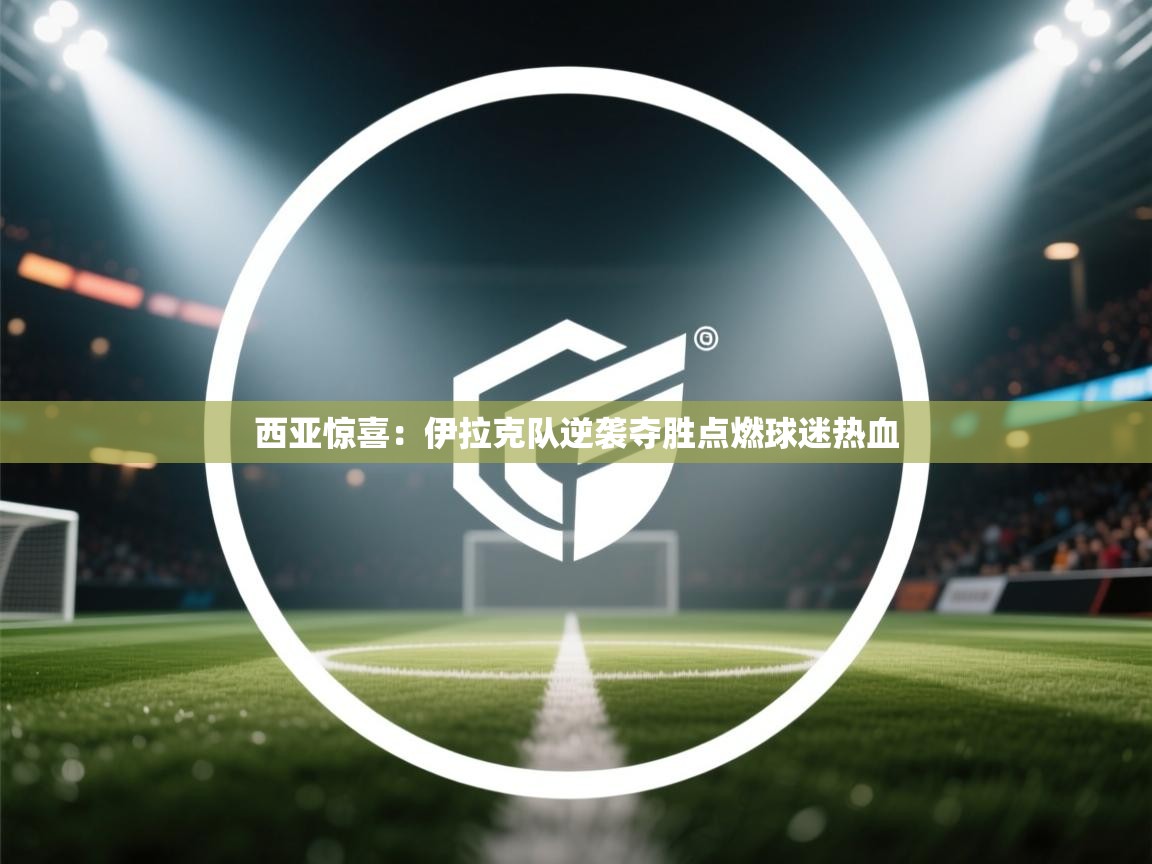 西亚惊喜:伊拉克队逆袭夺胜点燃球迷热血 第2张