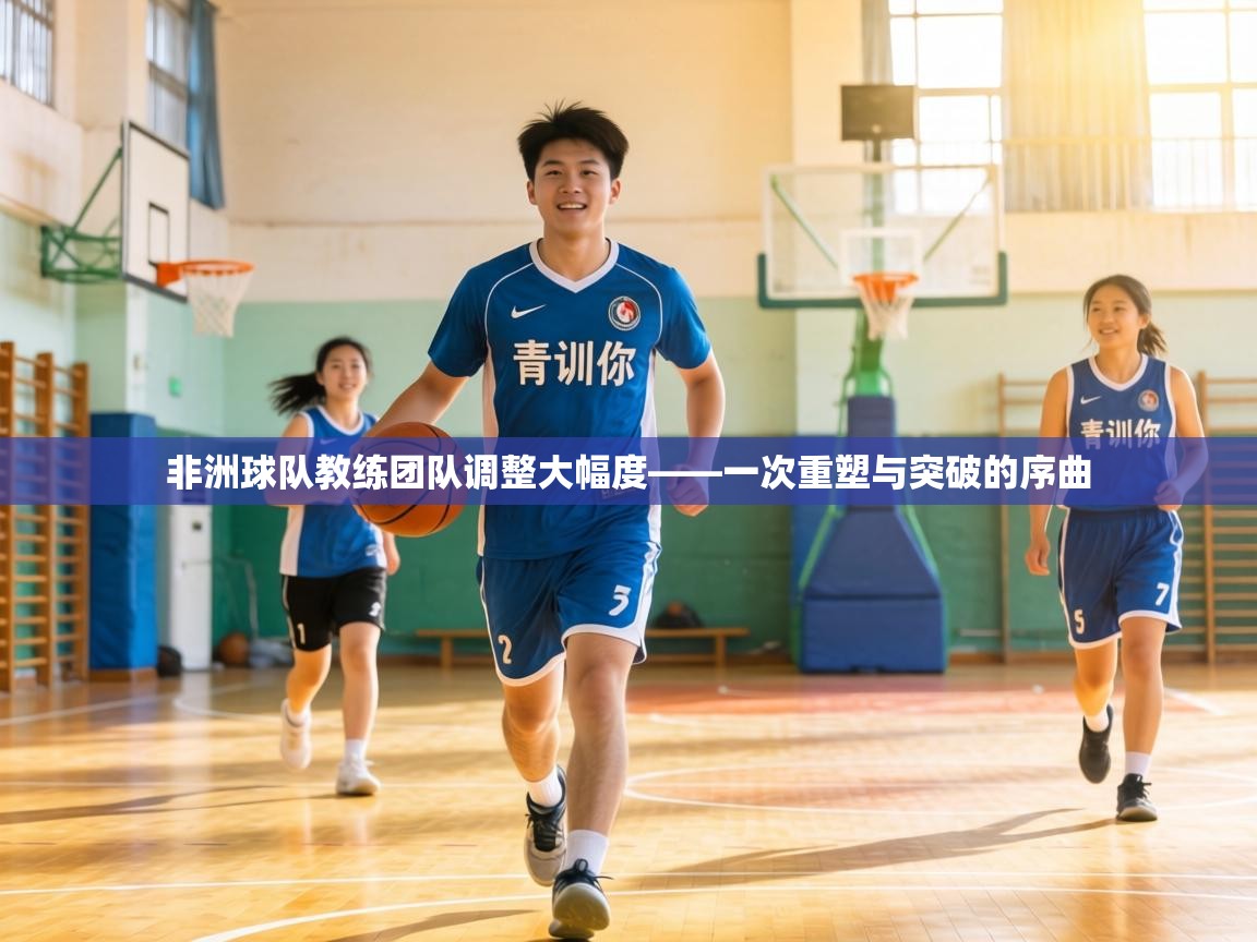 非洲球队教练团队调整大幅度——一次重塑与突破的序曲